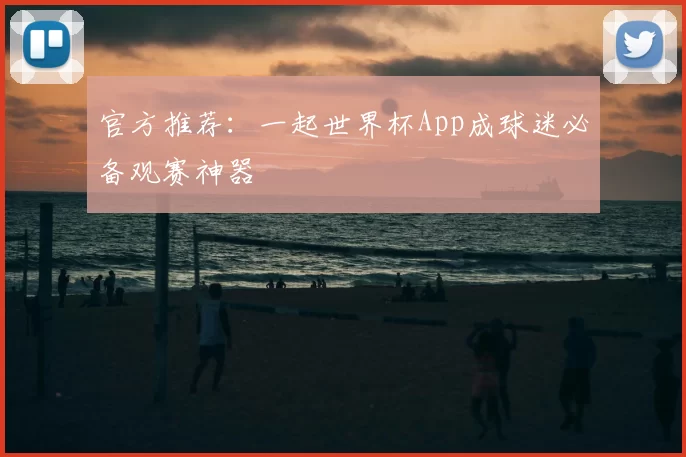 官方推荐：一起世界杯App成球迷必备观赛神器