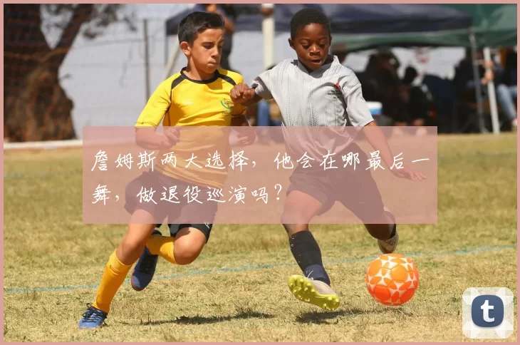 詹姆斯两大选择,他会在哪最后一舞,做退役巡演吗?