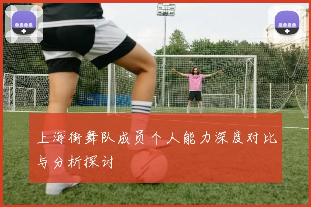 上海街舞队成员个人能力深度对比与分析探讨
