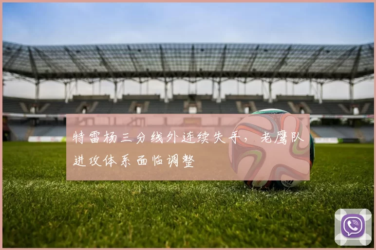 特雷杨三分线外连续失手,老鹰队进攻体系面临调整