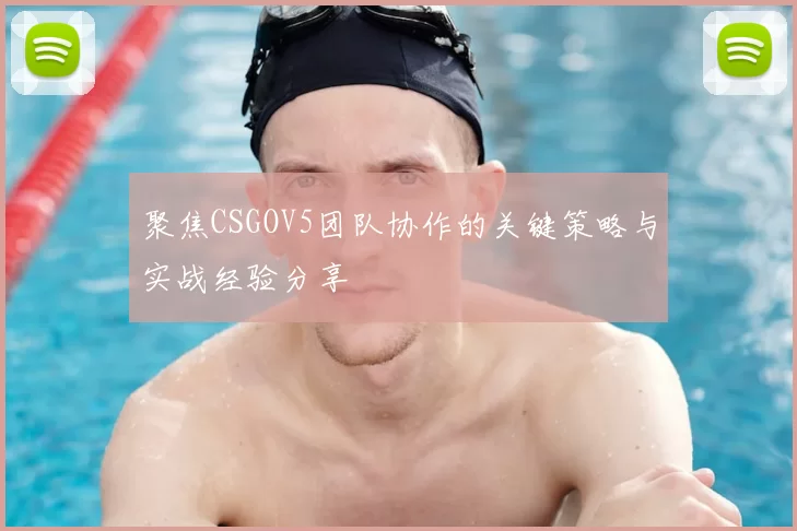 聚焦CSGOV5团队协作的关键策略与实战经验分享