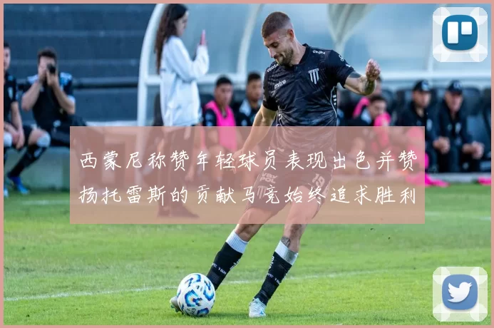 西蒙尼称赞年轻球员表现出色并赞扬托雷斯的贡献马竞始终追求胜利