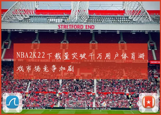 NBA2K22下载量突破千万用户体育游戏市场竞争加剧