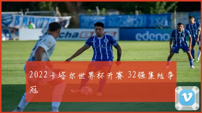 2022卡塔尔世界杯开赛 32强集结争冠