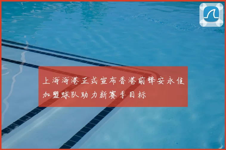 上海海港正式宣布香港前锋安永佳加盟球队助力新赛季目标