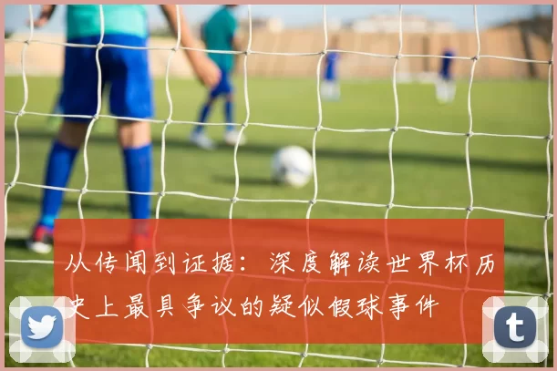 从传闻到证据：深度解读世界杯历史上最具争议的疑似假球事件
