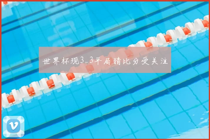 世界杯现3_3平局猜比分受关注