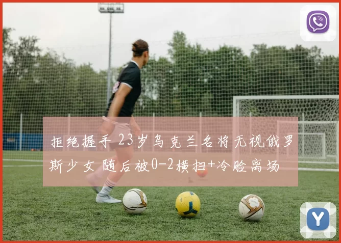 拒绝握手 23岁乌克兰名将无视俄罗斯少女 随后被0-2横扫+冷脸离场