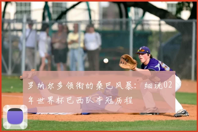 罗纳尔多领衔的桑巴风暴：细说02年世界杯巴西队夺冠历程