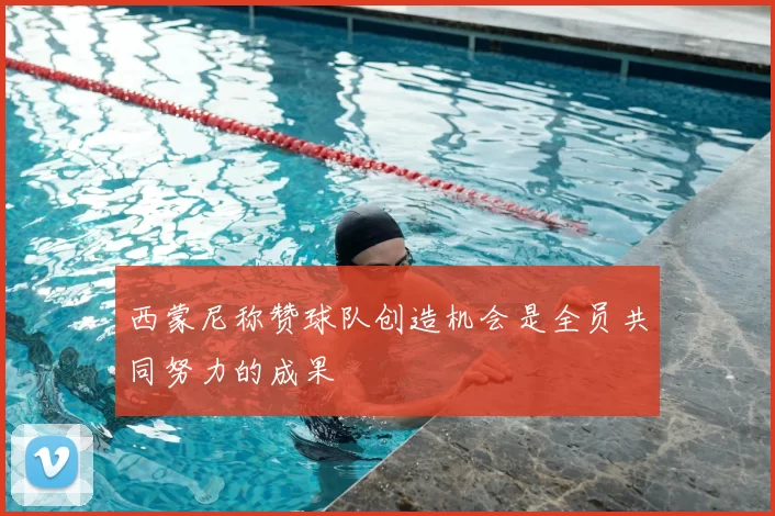 西蒙尼称赞球队创造机会是全员共同努力的成果