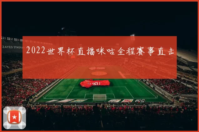2022世界杯直播咪咕全程赛事直击
