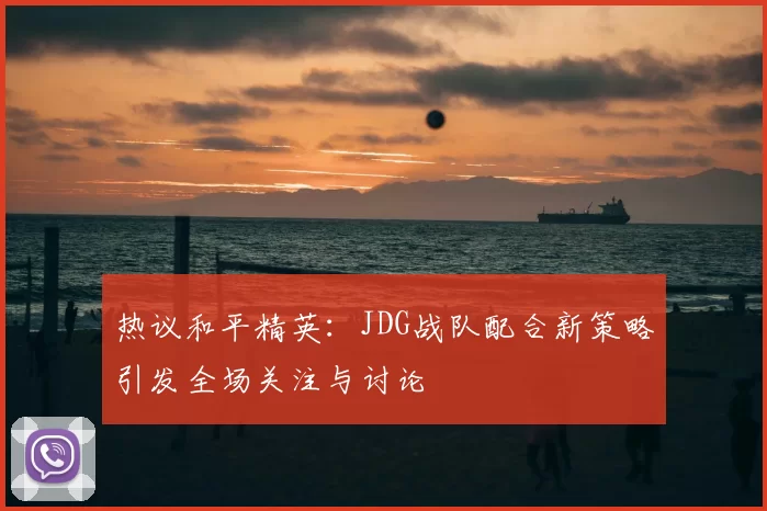 热议和平精英:JDG战队配合新策略引发全场关注与讨论