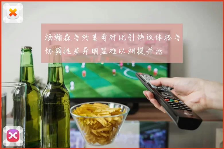 杨瀚森与约基奇对比引热议体格与协调性差异明显难以相提并论