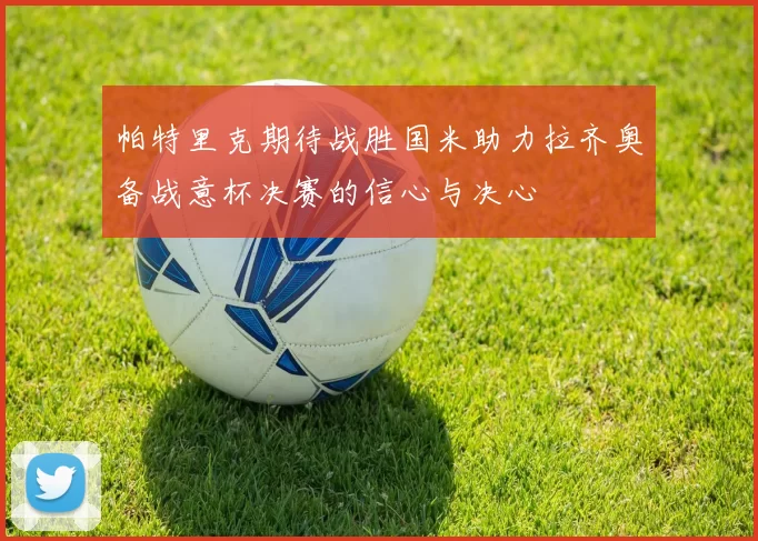帕特里克期待战胜国米助力拉齐奥备战意杯决赛的信心与决心