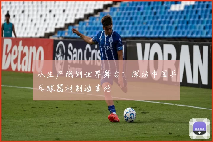 从生产线到世界舞台：探访中国乒乓球器材制造基地