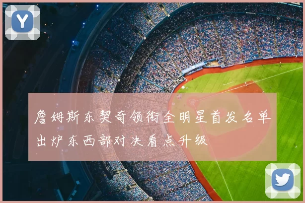 詹姆斯东契奇领衔全明星首发名单出炉东西部对决看点升级