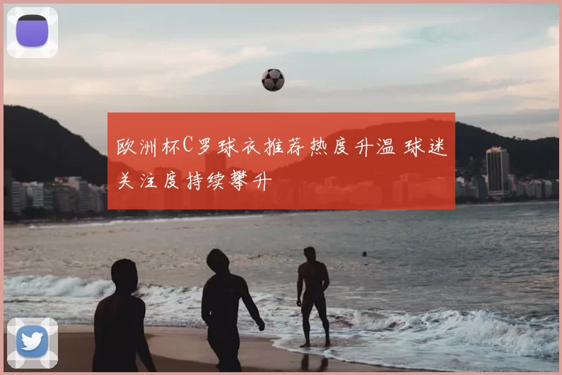 欧洲杯C罗球衣推荐热度升温 球迷关注度持续攀升