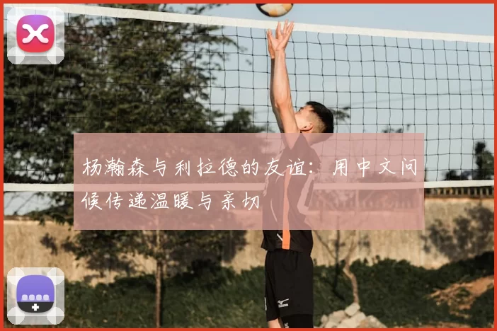 杨瀚森与利拉德的友谊:用中文问候传递温暖与亲切