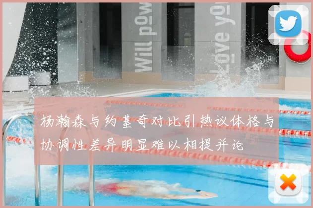 杨瀚森与约基奇对比引热议体格与协调性差异明显难以相提并论