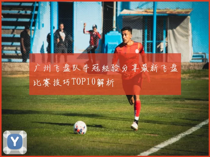 广州飞盘队夺冠经验分享最新飞盘比赛技巧TOP10解析