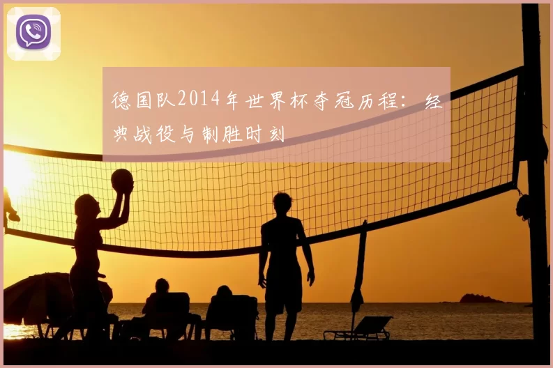 德国队2014年世界杯夺冠历程：经典战役与制胜时刻