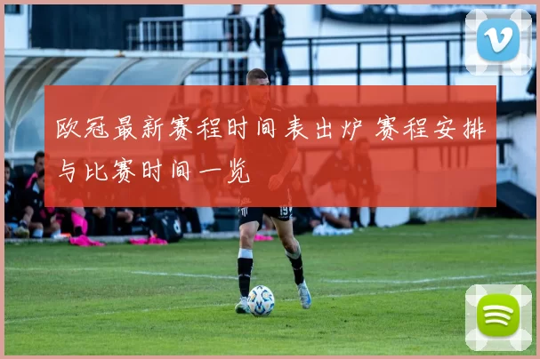 欧冠最新赛程时间表出炉 赛程安排与比赛时间一览
