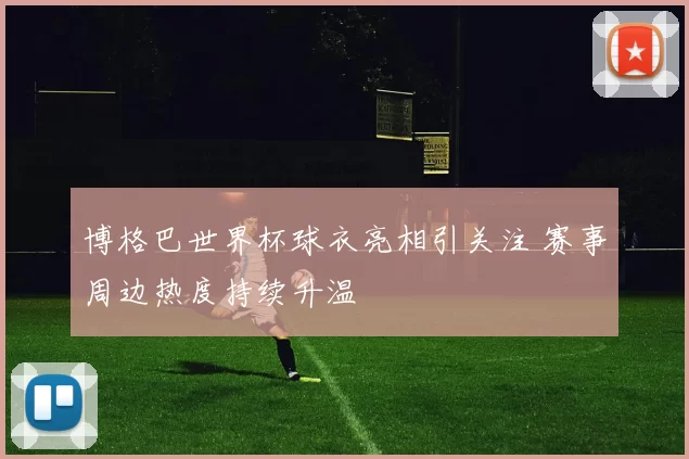 博格巴世界杯球衣亮相引关注 赛事周边热度持续升温