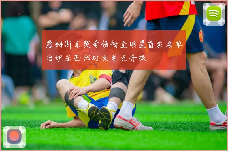 詹姆斯东契奇领衔全明星首发名单出炉东西部对决看点升级