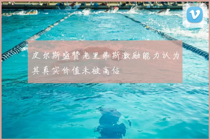 皮尔斯盛赞老里弗斯激励能力认为其真实价值未被高估