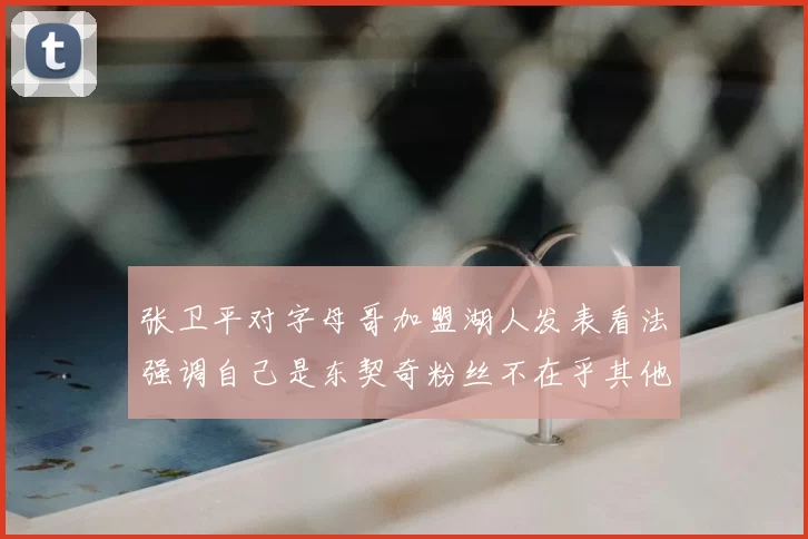 张卫平对字母哥加盟湖人发表看法强调自己是东契奇粉丝不在乎其他球员动态