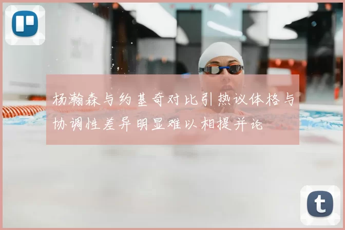 杨瀚森与约基奇对比引热议体格与协调性差异明显难以相提并论