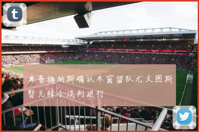 库普梅纳斯确认冬窗留队尤文图斯暂无转会谈判进行