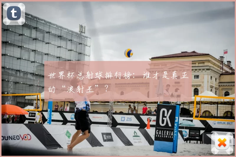 世界杯总射球排行榜:谁才是真正的“浪射王”?