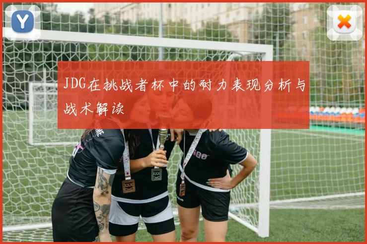 JDG在挑战者杯中的耐力表现分析与战术解读