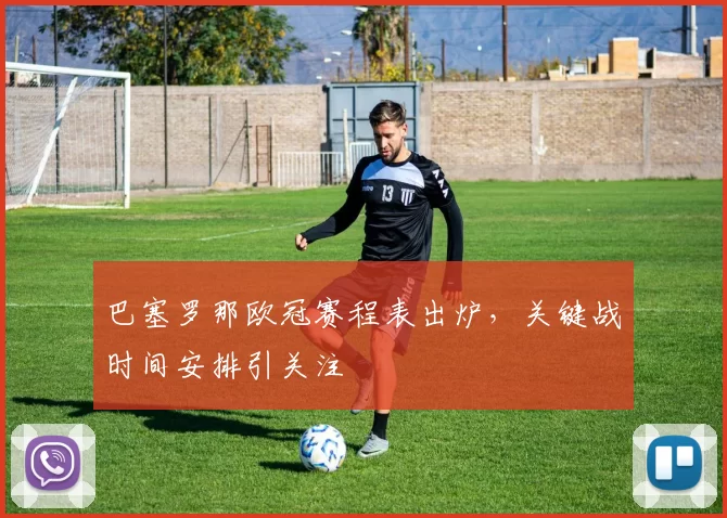 巴塞罗那欧冠赛程表出炉,关键战时间安排引关注