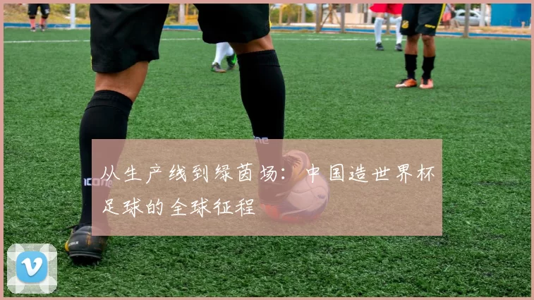 从生产线到绿茵场：中国造世界杯足球的全球征程
