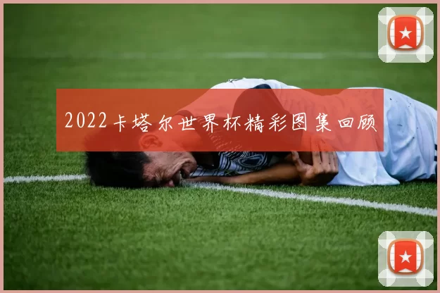 2022卡塔尔世界杯精彩图集回顾
