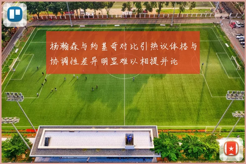 杨瀚森与约基奇对比引热议体格与协调性差异明显难以相提并论