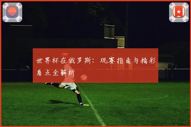世界杯在俄罗斯：观赛指南与精彩看点全解析