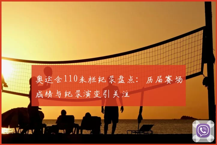 奥运会110米栏纪录盘点：历届赛场成绩与纪录演变引关注