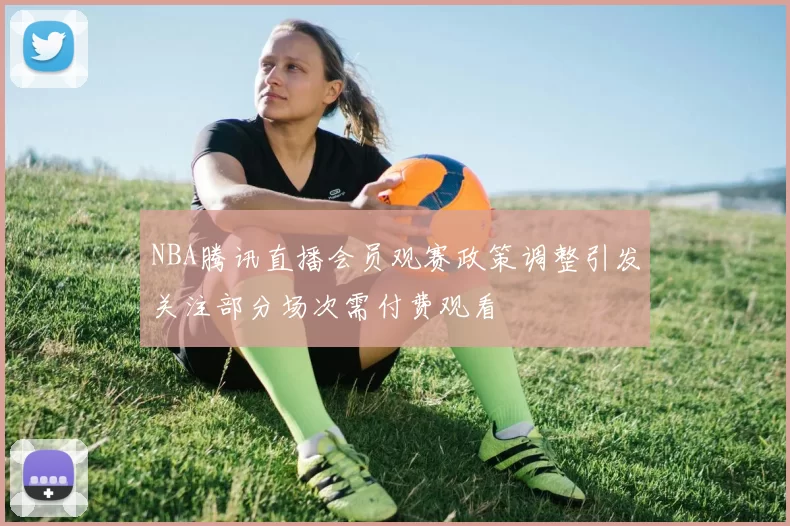 NBA腾讯直播会员观赛政策调整引发关注部分场次需付费观看