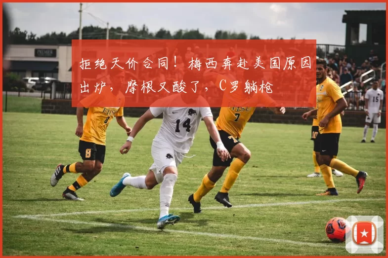 拒绝天价合同！梅西奔赴美国原因出炉，摩根又酸了，C罗躺枪