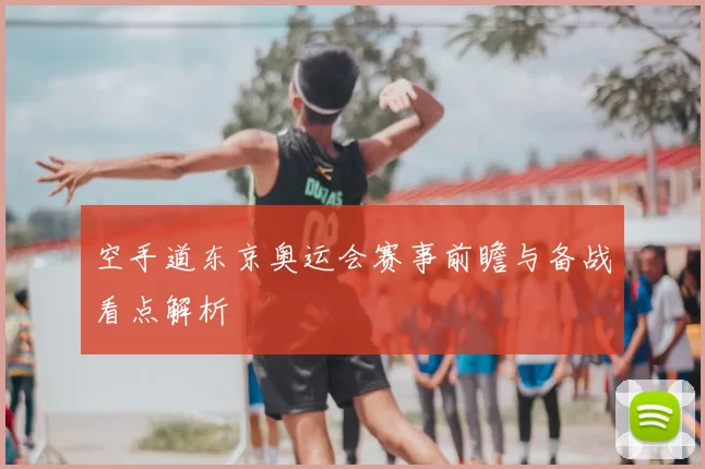 空手道东京奥运会赛事前瞻与备战看点解析
