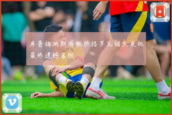 库普梅纳斯感慨热格罗瓦错失良机最终遗憾落败