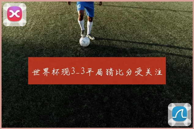 世界杯现3_3平局猜比分受关注
