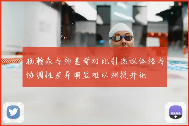 杨瀚森与约基奇对比引热议体格与协调性差异明显难以相提并论