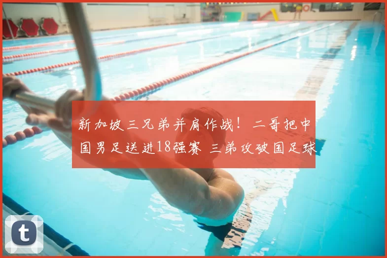新加坡三兄弟并肩作战!二哥把中国男足送进18强赛 三弟攻破国足球门