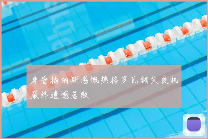 库普梅纳斯感慨热格罗瓦错失良机最终遗憾落败