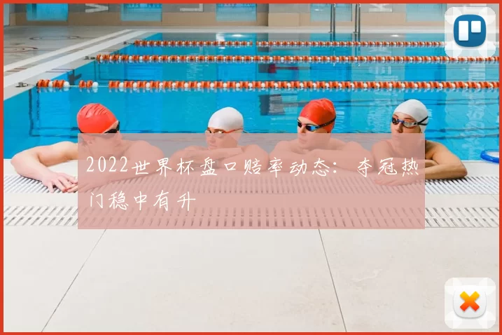 2022世界杯盘口赔率动态：夺冠热门稳中有升