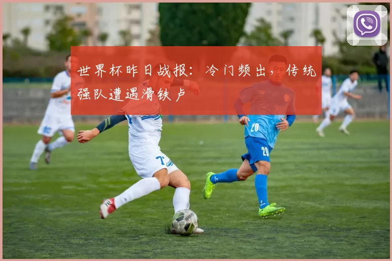 世界杯昨日战报：冷门频出，传统强队遭遇滑铁卢